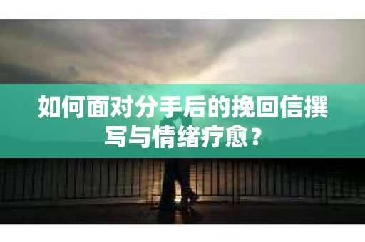 如何面对分手后的挽回信撰写与情绪疗愈？