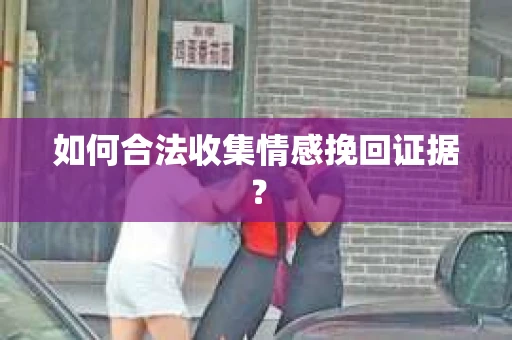 如何合法收集情感挽回证据？