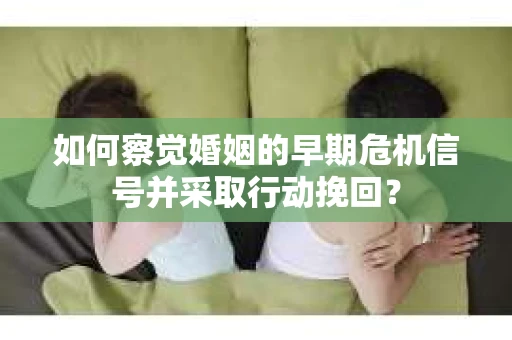 如何察觉婚姻的早期危机信号并采取行动挽回？