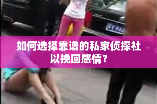 如何选择靠谱的私家侦探社以挽回感情？