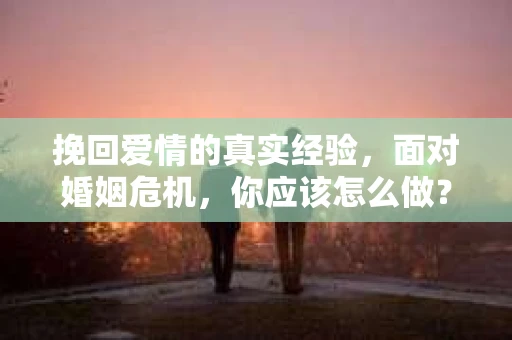 挽回爱情的真实经验,面对婚姻危机,你应该怎么做? 挽回爱情的真实经验,面对婚姻危机,你应该怎么做?