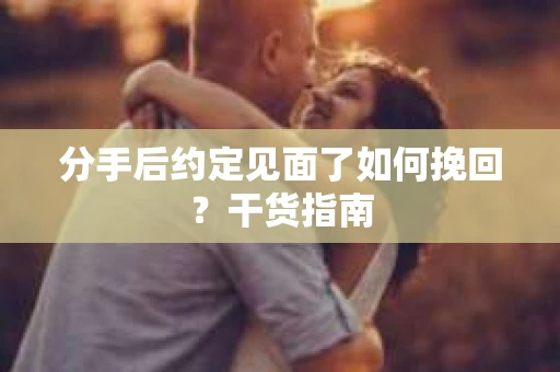 分手后约定见面了如何挽回?干货指南 分手后约定见面了如何挽回?干货指南