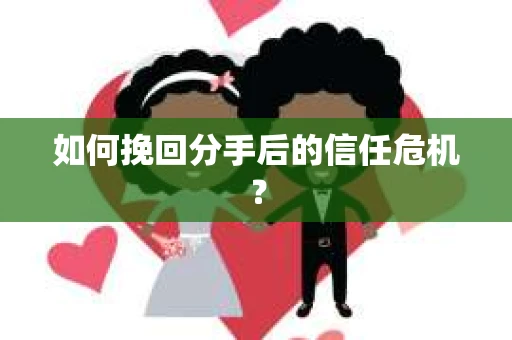 如何挽回分手后的信任危机? 如何挽回分手后的信任危机?