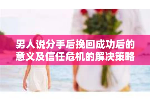 男人说分手后挽回成功后的意义及信任危机的解决策略