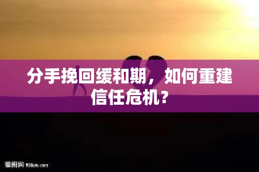 分手挽回缓和期，如何重建信任危机？