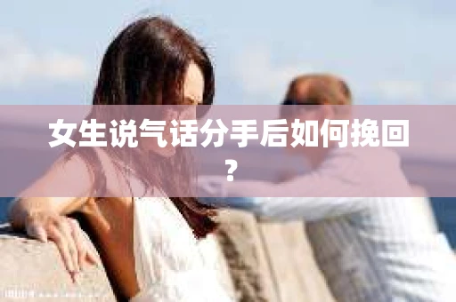 女生说气话分手后如何挽回? 女生说气话分手后如何挽回?