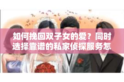 如何挽回双子女的爱?同时选择靠谱的私家侦探服务怎么办? 如何挽回双子女的爱?同时选择靠谱的私家侦探服务怎么办?