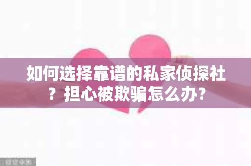如何选择靠谱的私家侦探社?担心被欺骗怎么办? 如何选择靠谱的私家侦探社?担心被欺骗怎么办?
