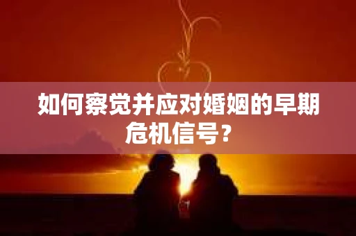 如何察觉并应对婚姻的早期危机信号? 如何察觉并应对婚姻的早期危机信号?