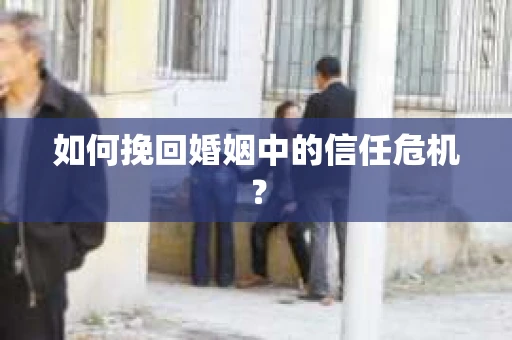 如何挽回婚姻中的信任危机? 如何挽回婚姻中的信任危机?
