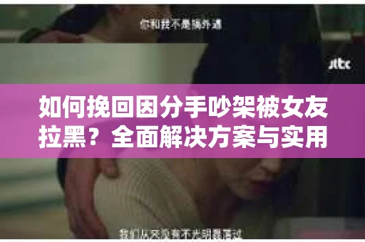 如何挽回因分手吵架被女友拉黑？全面解决方案与实用建议
