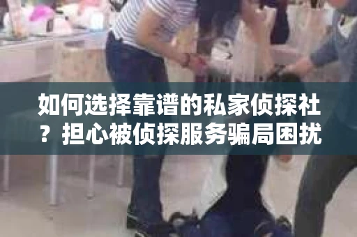 如何选择靠谱的私家侦探社?担心被侦探服务骗局困扰怎么办? 如何选择靠谱的私家侦探社?担心被侦探服务骗局困扰怎么办?