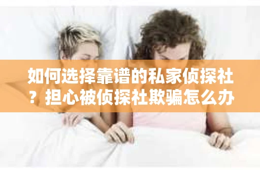 如何选择靠谱的私家侦探社?担心被侦探社欺骗怎么办? 如何选择靠谱的私家侦探社?担心被侦探社欺骗怎么办?