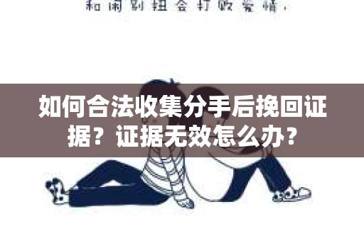 如何合法收集分手后挽回证据？证据无效怎么办？