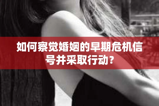 如何察觉婚姻的早期危机信号并采取行动? 如何察觉婚姻的早期危机信号并采取行动?