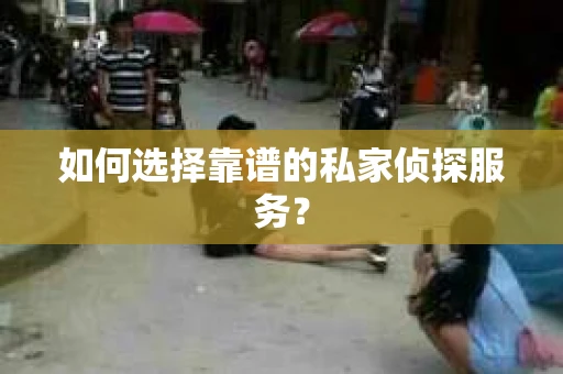 如何选择靠谱的私家侦探服务？