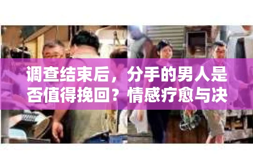 调查结束后，分手的男人是否值得挽回？情感疗愈与决策之路