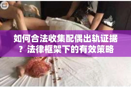 如何合法收集配偶出轨证据？法律框架下的有效策略