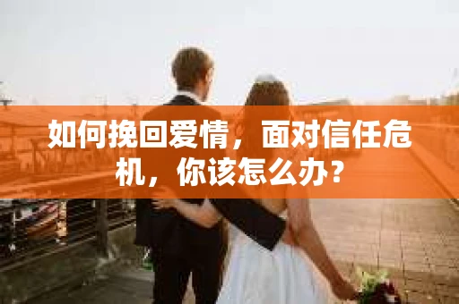如何挽回爱情，面对信任危机，你该怎么办？