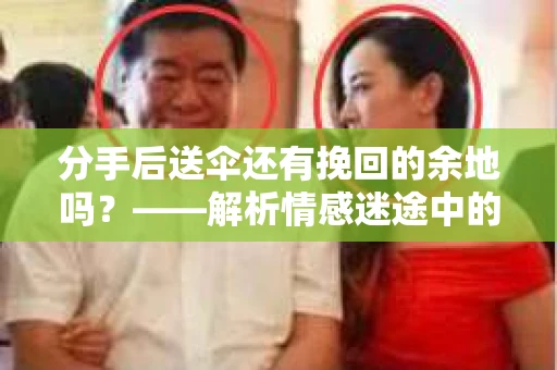 分手后送伞还有挽回的余地吗?——解析情感迷途中的决策 分手后送伞还有挽回的余地吗?——解析情感迷途中的决策