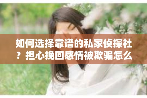 如何选择靠谱的私家侦探社?担心挽回感情被欺骗怎么办? 如何选择靠谱的私家侦探社?担心挽回感情被欺骗怎么办?