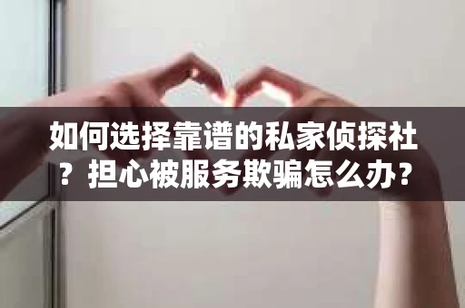 如何选择靠谱的私家侦探社？担心被服务欺骗怎么办？