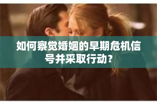 如何察觉婚姻的早期危机信号并采取行动？