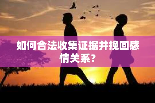 如何合法收集证据并挽回感情关系？