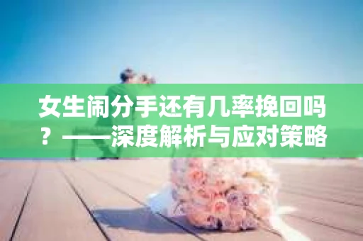 女生闹分手还有几率挽回吗？——深度解析与应对策略