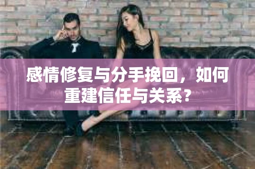 感情修复与分手挽回，如何重建信任与关系？