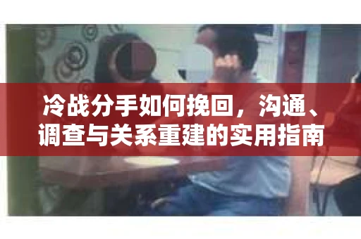 冷战分手如何挽回，沟通、调查与关系重建的实用指南