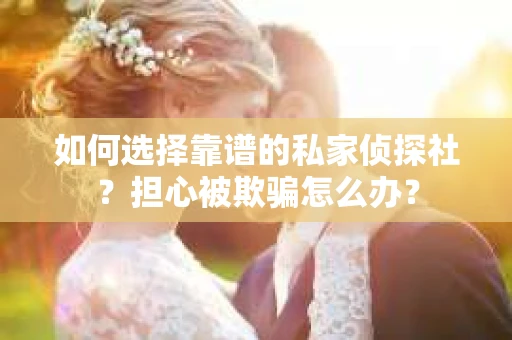 如何选择靠谱的私家侦探社？担心被欺骗怎么办？