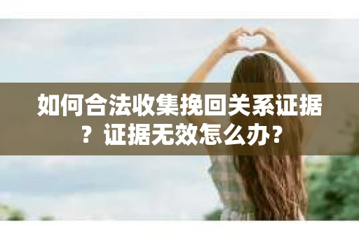 如何合法收集挽回关系证据？证据无效怎么办？