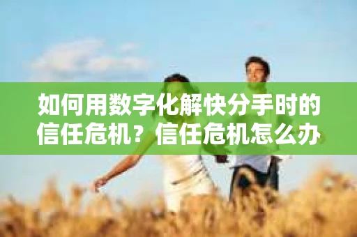 如何用数字化解快分手时的信任危机？信任危机怎么办？