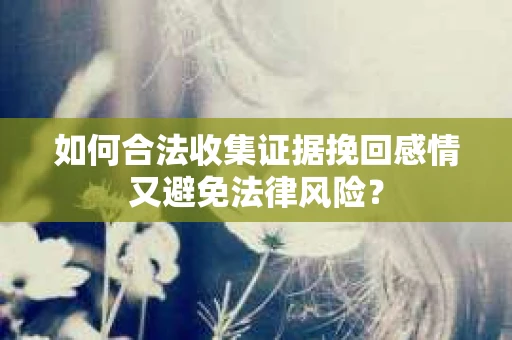 如何合法收集证据挽回感情又避免法律风险？