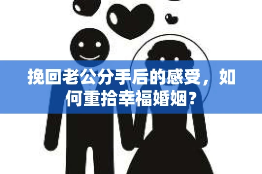 挽回老公分手后的感受，如何重拾幸福婚姻？