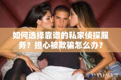如何选择靠谱的私家侦探服务?担心被欺骗怎么办? 如何选择靠谱的私家侦探服务?担心被欺骗怎么办?