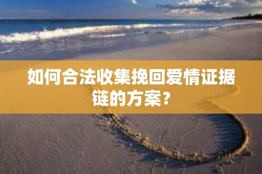 如何合法收集挽回爱情证据链的方案? 如何合法收集挽回爱情证据链的方案?