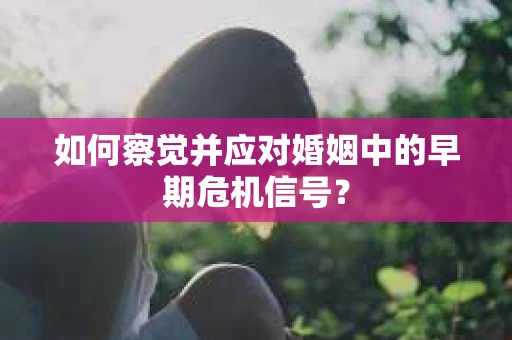 如何察觉并应对婚姻中的早期危机信号？