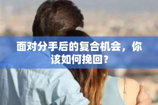 面对分手后的复合机会，你该如何挽回？