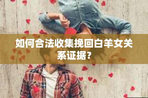 如何合法收集挽回白羊女关系证据？