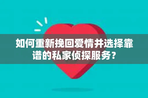 如何重新挽回爱情并选择靠谱的私家侦探服务？