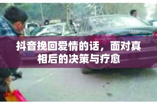抖音挽回爱情的话，面对真相后的决策与疗愈