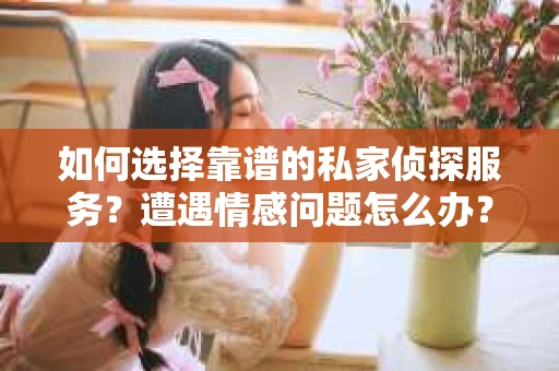 如何选择靠谱的私家侦探服务？遭遇情感问题怎么办？