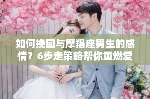 如何挽回与摩羯座男生的感情?6步走策略帮你重燃爱情之火 如何挽回与摩羯座男生的感情?6步走策略帮你重燃爱情之火