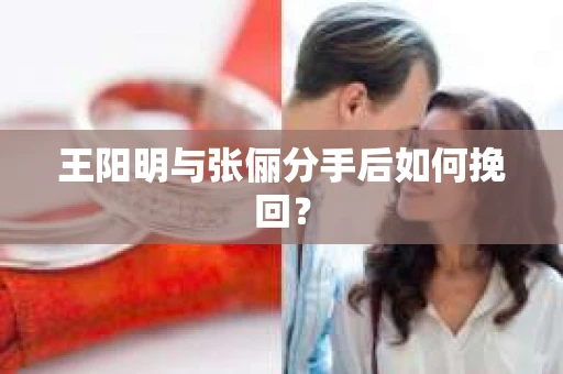 王阳明与张俪分手后如何挽回？