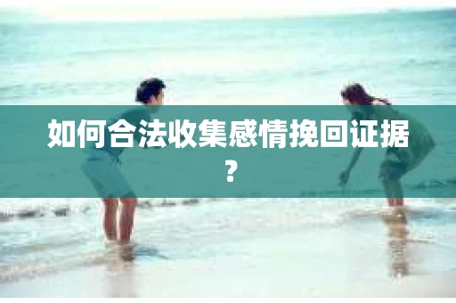 如何合法收集感情挽回证据？
