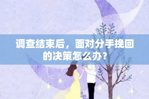 调查结束后，面对分手挽回的决策怎么办？
