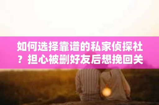 如何选择靠谱的私家侦探社？担心被删好友后想挽回关系怎么办？