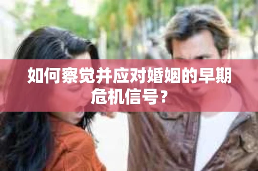 如何察觉并应对婚姻的早期危机信号？